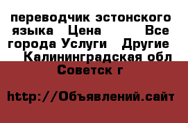 переводчик эстонского языка › Цена ­ 400 - Все города Услуги » Другие   . Калининградская обл.,Советск г.